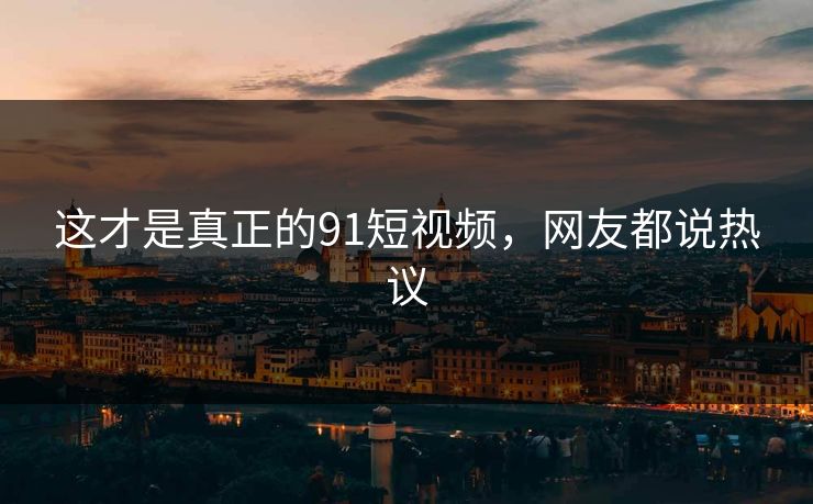 这才是真正的91短视频，网友都说热议