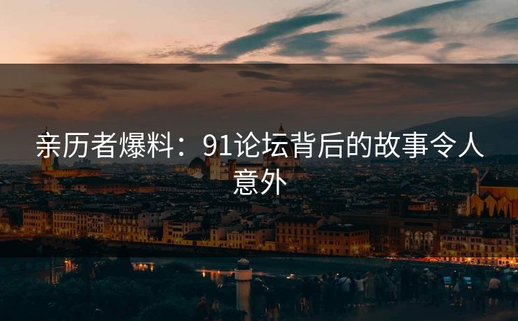 亲历者爆料：91论坛背后的故事令人意外