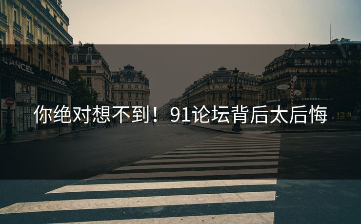 你绝对想不到！91论坛背后太后悔