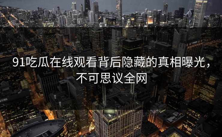 91吃瓜在线观看背后隐藏的真相曝光，不可思议全网