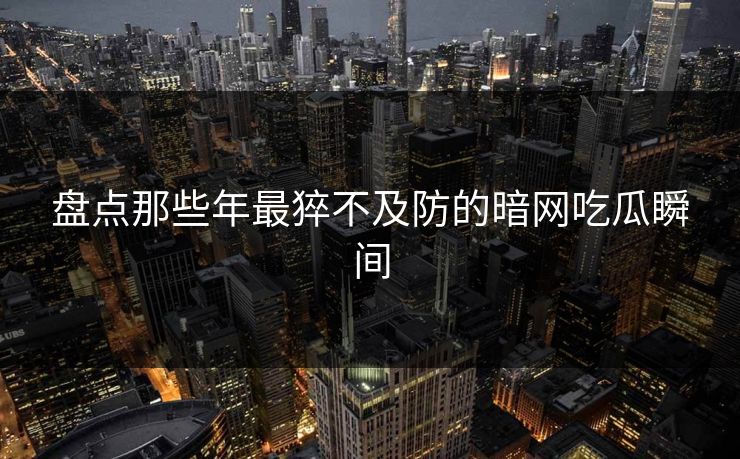 盘点那些年最猝不及防的暗网吃瓜瞬间