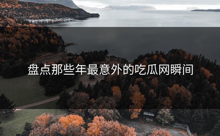 盘点那些年最意外的吃瓜网瞬间