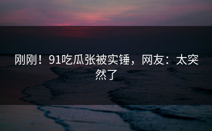 刚刚！91吃瓜张被实锤，网友：太突然了