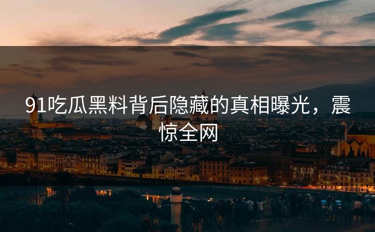 91吃瓜黑料背后隐藏的真相曝光，震惊全网