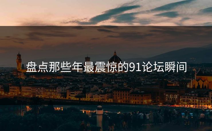 盘点那些年最震惊的91论坛瞬间