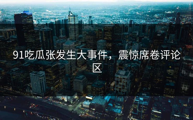91吃瓜张发生大事件，震惊席卷评论区