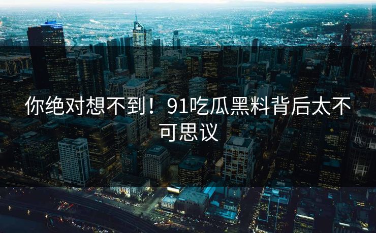 你绝对想不到！91吃瓜黑料背后太不可思议