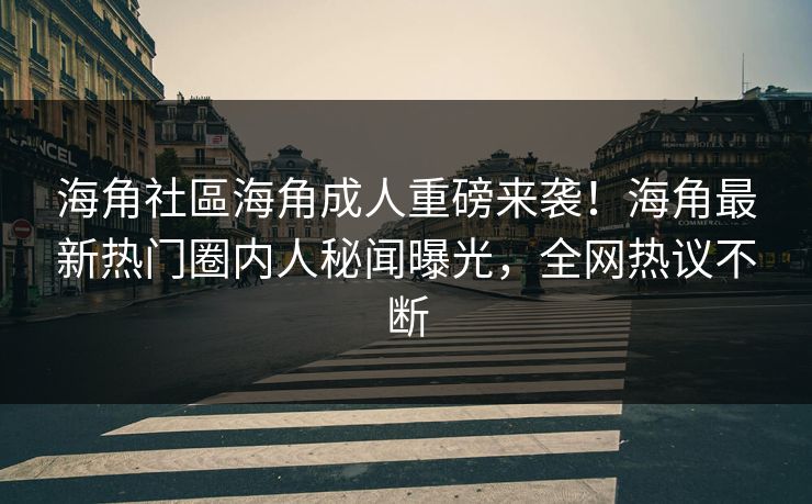 海角社區海角成人重磅来袭！海角最新热门圈内人秘闻曝光，全网热议不断