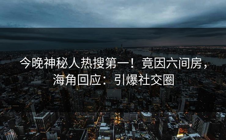 今晚神秘人热搜第一！竟因六间房，海角回应：引爆社交圈