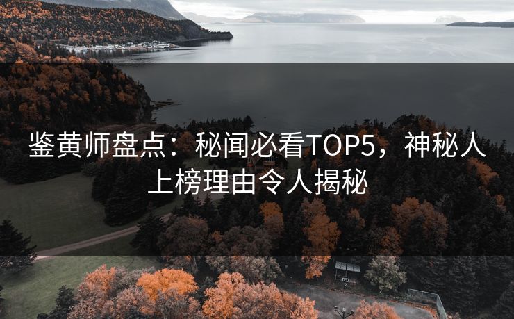 鉴黄师盘点：秘闻必看TOP5，神秘人上榜理由令人揭秘
