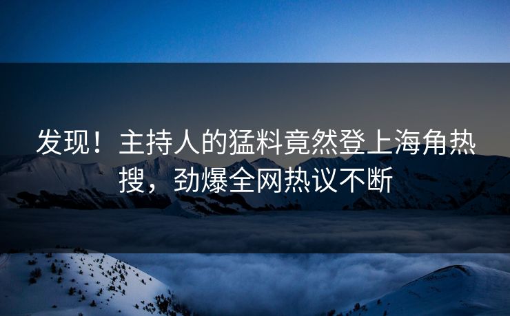 发现！主持人的猛料竟然登上海角热搜，劲爆全网热议不断