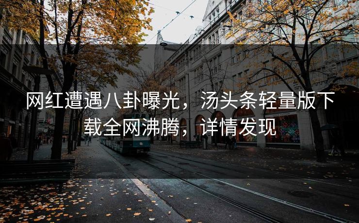 网红遭遇八卦曝光，汤头条轻量版下载全网沸腾，详情发现
