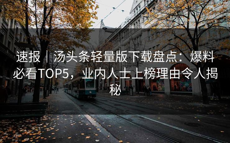 速报｜汤头条轻量版下载盘点：爆料必看TOP5，业内人士上榜理由令人揭秘