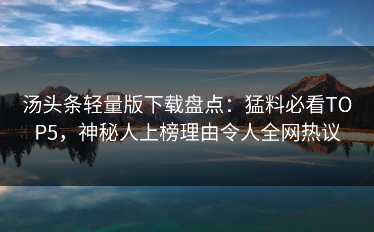 汤头条轻量版下载盘点：猛料必看TOP5，神秘人上榜理由令人全网热议