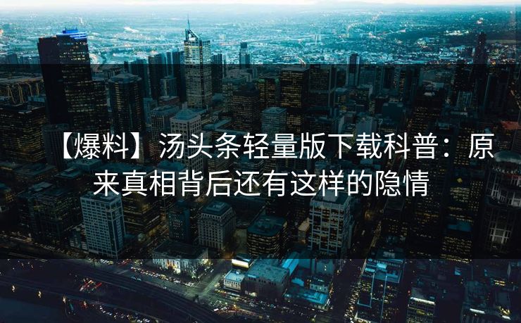 【爆料】汤头条轻量版下载科普：原来真相背后还有这样的隐情