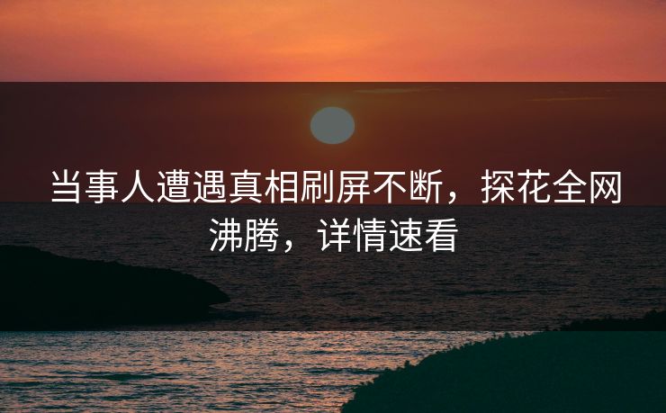 当事人遭遇真相刷屏不断，探花全网沸腾，详情速看