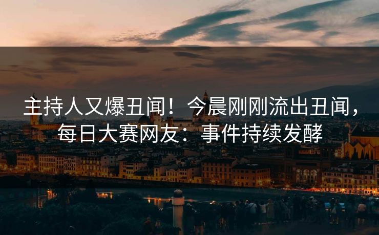 主持人又爆丑闻！今晨刚刚流出丑闻，每日大赛网友：事件持续发酵