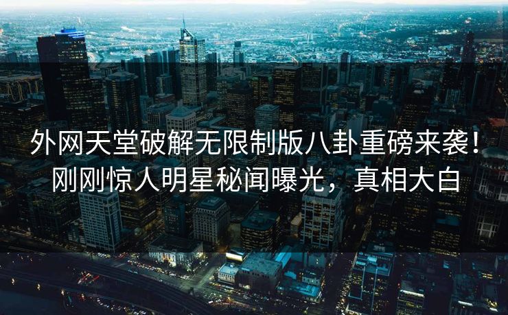 外网天堂破解无限制版八卦重磅来袭！刚刚惊人明星秘闻曝光，真相大白