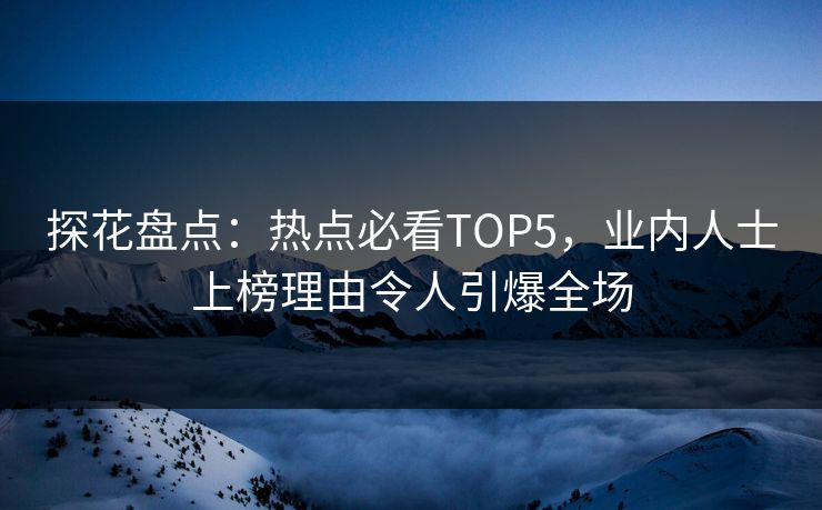 探花盘点：热点必看TOP5，业内人士上榜理由令人引爆全场