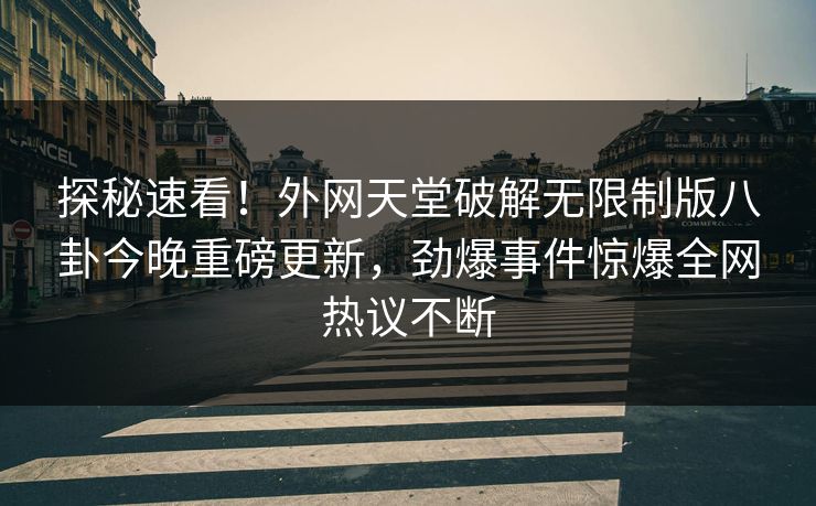 探秘速看！外网天堂破解无限制版八卦今晚重磅更新，劲爆事件惊爆全网热议不断