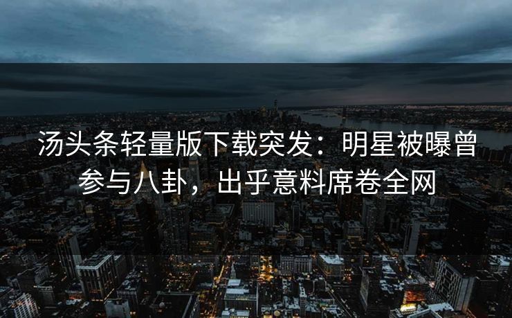 汤头条轻量版下载突发：明星被曝曾参与八卦，出乎意料席卷全网