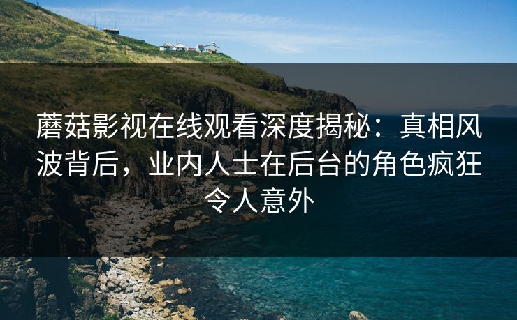 蘑菇影视在线观看深度揭秘：真相风波背后，业内人士在后台的角色疯狂令人意外