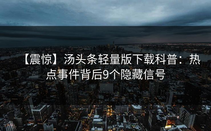【震惊】汤头条轻量版下载科普：热点事件背后9个隐藏信号