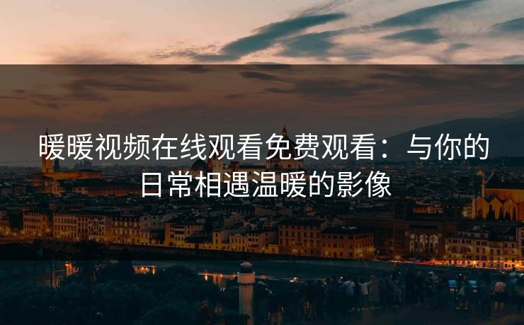 暖暖视频在线观看免费观看：与你的日常相遇温暖的影像