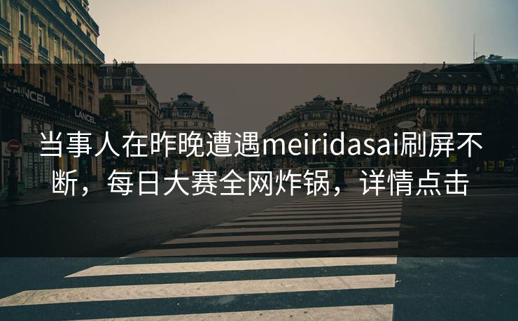 当事人在昨晚遭遇meiridasai刷屏不断，每日大赛全网炸锅，详情点击