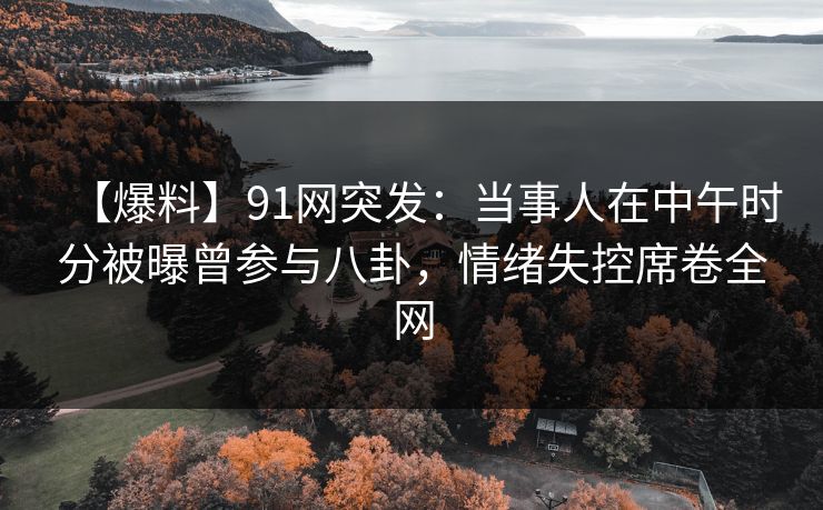 【爆料】91网突发:当事人在中午时分被曝曾参与八卦,情绪失控席卷全网 【爆料】91网突发:当事人在中午时分被曝曾参与八卦,情绪失控席卷全网