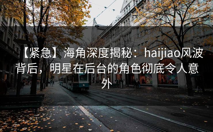 【紧急】海角深度揭秘：haijiao风波背后，明星在后台的角色彻底令人意外