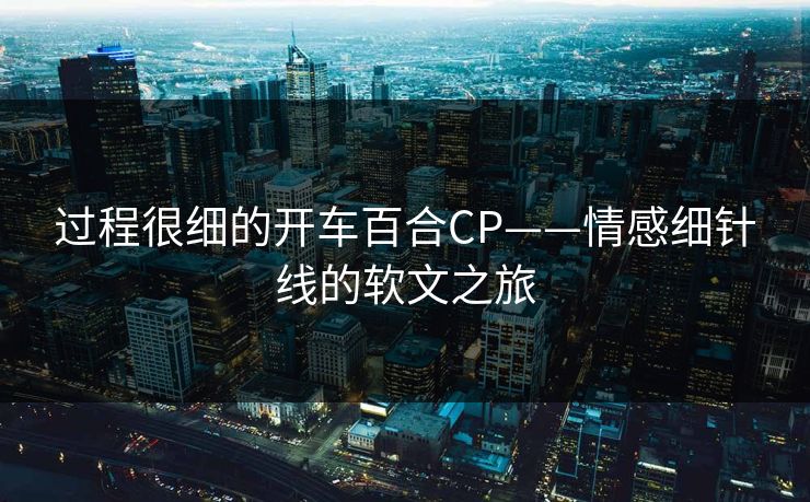 过程很细的开车百合CP——情感细针线的软文之旅 过程很细的开车百合CP——情感细针线的软文之旅