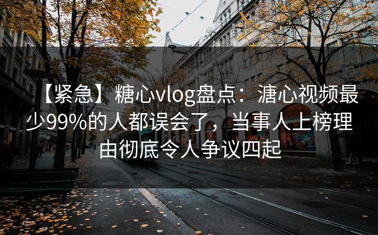 【紧急】糖心vlog盘点:溏心视频最少99%的人都误会了,当事人上榜理由彻底令人争议四起 【紧急】糖心vlog盘点:溏心视频最少99%的人都误会了,当事人上榜理由彻底令人争议四起