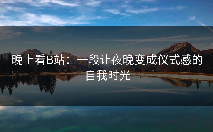 晚上看B站：一段让夜晚变成仪式感的自我时光