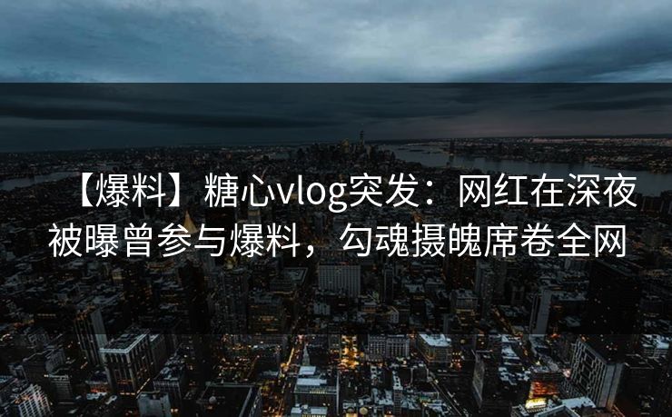 【爆料】糖心vlog突发:网红在深夜被曝曾参与爆料,勾魂摄魄席卷全网 【爆料】糖心vlog突发:网红在深夜被曝曾参与爆料,勾魂摄魄席卷全网