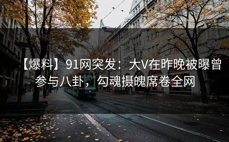 【爆料】91网突发：大V在昨晚被曝曾参与八卦，勾魂摄魄席卷全网
