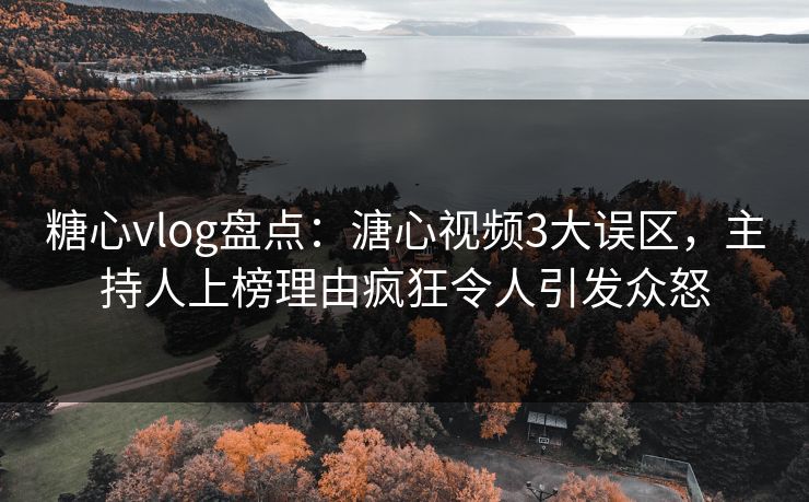 糖心vlog盘点:溏心视频3大误区,主持人上榜理由疯狂令人引发众怒 糖心vlog盘点:溏心视频3大误区,主持人上榜理由疯狂令人引发众怒