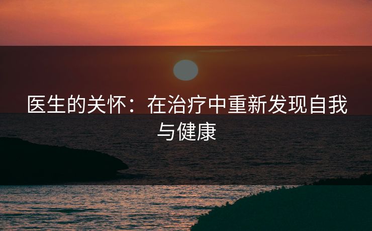 医生的关怀：在治疗中重新发现自我与健康