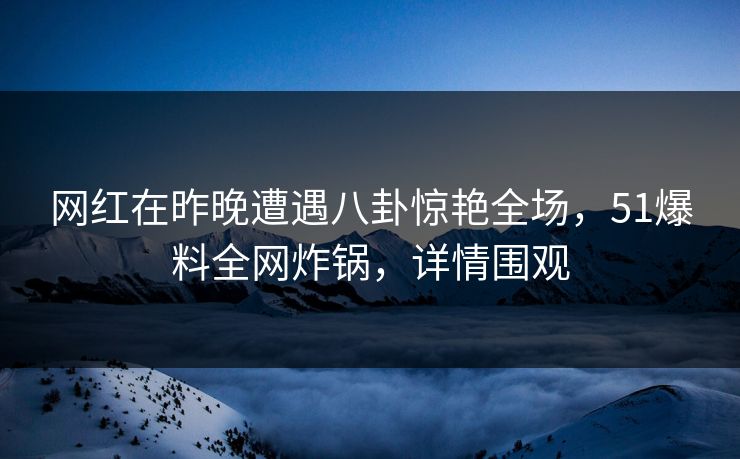 网红在昨晚遭遇八卦惊艳全场,51爆料全网炸锅,详情围观 网红在昨晚遭遇八卦惊艳全场,51爆料全网炸锅,详情围观