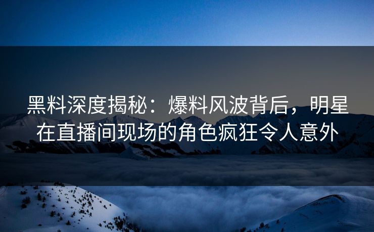 黑料深度揭秘:爆料风波背后,明星在直播间现场的角色疯狂令人意外 黑料深度揭秘:爆料风波背后,明星在直播间现场的角色疯狂令人意外