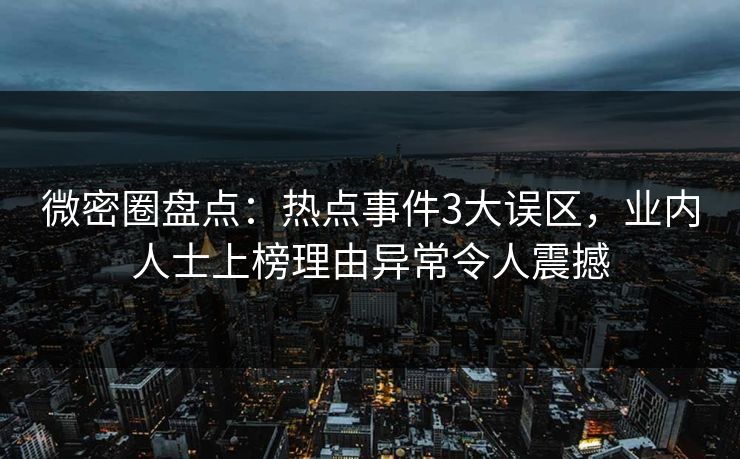 微密圈盘点：热点事件3大误区，业内人士上榜理由异常令人震撼