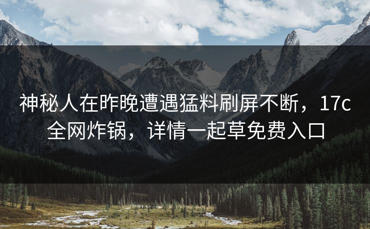 神秘人在昨晚遭遇猛料刷屏不断,17c全网炸锅,详情一起草免费入口 神秘人在昨晚遭遇猛料刷屏不断,17c全网炸锅,详情一起草免费入口