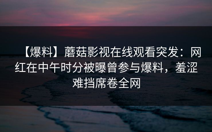 【爆料】蘑菇影视在线观看突发：网红在中午时分被曝曾参与爆料，羞涩难挡席卷全网