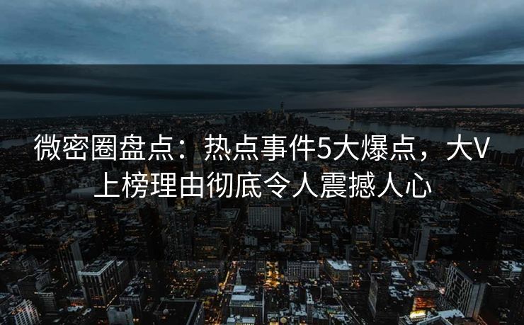 微密圈盘点:热点事件5大爆点,大V上榜理由彻底令人震撼人心 微密圈盘点:热点事件5大爆点,大V上榜理由彻底令人震撼人心