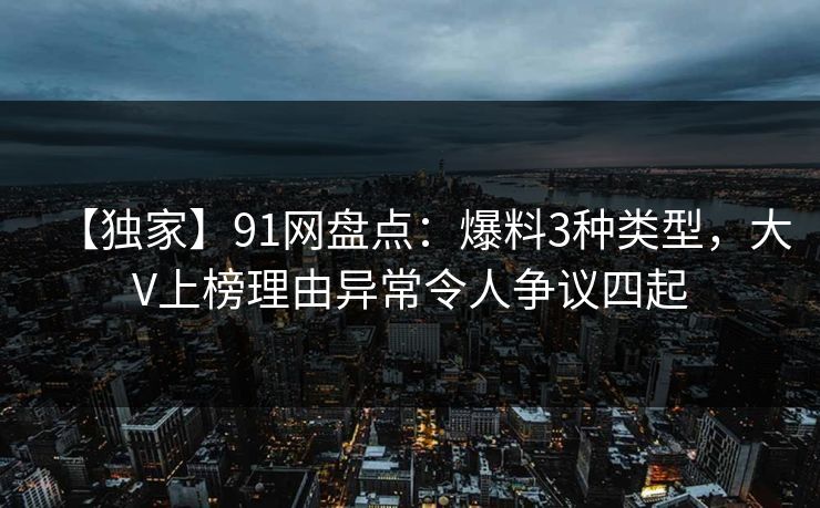 【独家】91网盘点：爆料3种类型，大V上榜理由异常令人争议四起