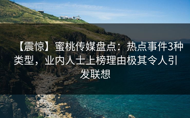 【震惊】蜜桃传媒盘点:热点事件3种类型,业内人士上榜理由极其令人引发联想 【震惊】蜜桃传媒盘点:热点事件3种类型,业内人士上榜理由极其令人引发联想