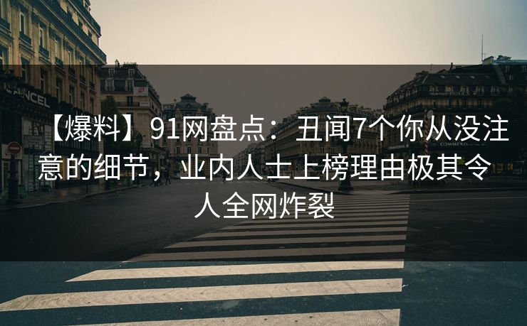 【爆料】91网盘点：丑闻7个你从没注意的细节，业内人士上榜理由极其令人全网炸裂