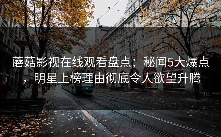 蘑菇影视在线观看盘点：秘闻5大爆点，明星上榜理由彻底令人欲望升腾