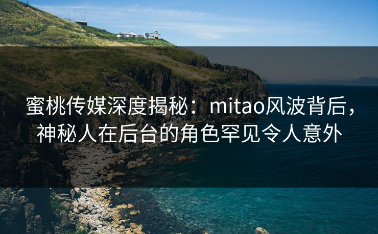 蜜桃传媒深度揭秘:mitao风波背后,神秘人在后台的角色罕见令人意外 蜜桃传媒深度揭秘:mitao风波背后,神秘人在后台的角色罕见令人意外