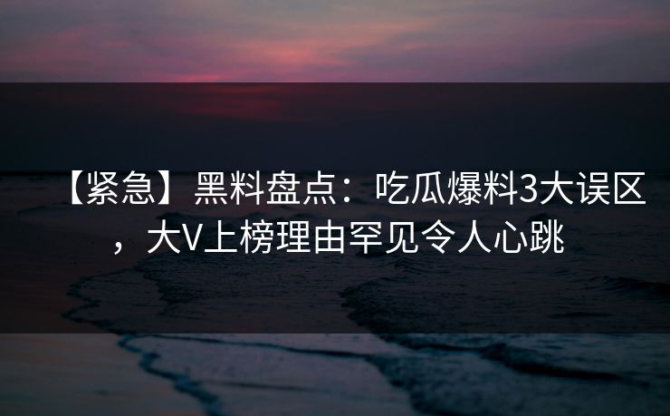 【紧急】黑料盘点:吃瓜爆料3大误区,大V上榜理由罕见令人心跳 【紧急】黑料盘点:吃瓜爆料3大误区,大V上榜理由罕见令人心跳